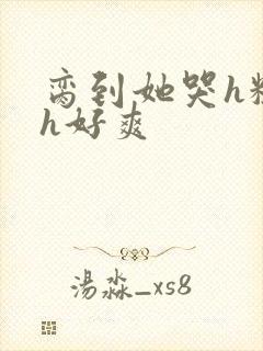 脔到她哭h粗话h好爽