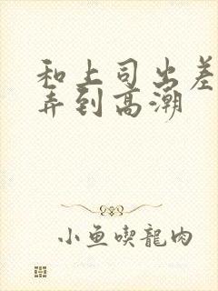 和上司出差多次弄到高潮封面