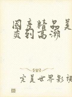 国产精品美女被爽到高潮