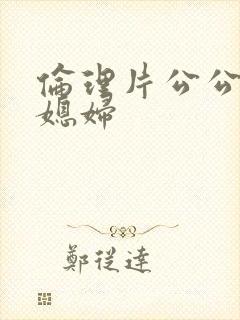 伦理片公公与儿媳妇