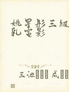 姚星彤三级露全乳电影