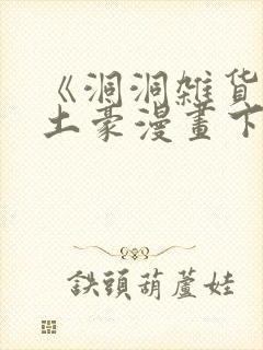 《洞洞杂货铺》土豪漫画下拉式