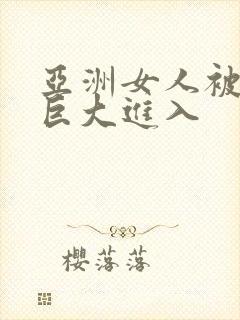 亚洲女人被黑人巨大进入