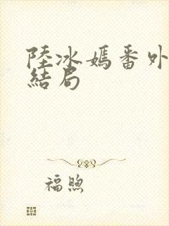 陆冰嫣番外篇大结局