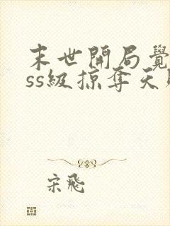 末世开局觉醒sss级掠夺天赋txt