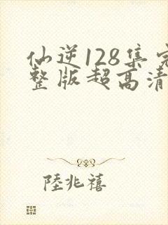 仙逆128集完整版超高清