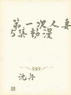 第一次人妻1～5集动漫