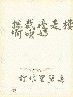 总裁边走楼梯嗯啊吃奶封面