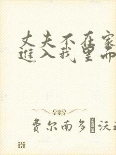 丈夫不在家偷偷进入我里面日本电影