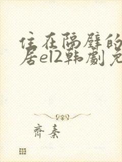 住在隔壁的女邻居el2韩剧免费观看全