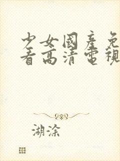 少女国产免费观看高清电视剧大全