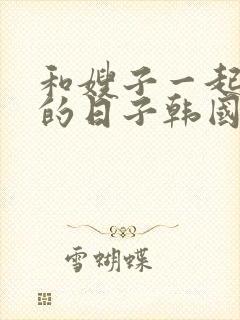 和嫂子一起同居的日子韩国