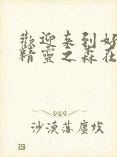 欢迎来到好色的精灵之森在线观看