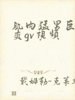 肌肉猛男巨大粗爽gv视频