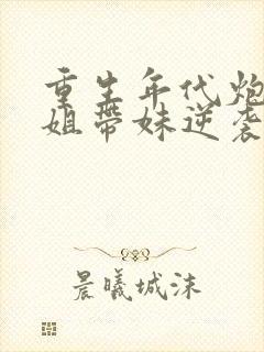 重生年代炮灰长姐带妹逆袭txt下载