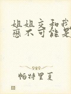 姐姐交和我的初恋不可能是亲姐姐