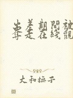 出差期间被上司夺走在线观看