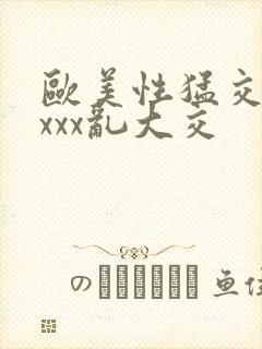 欧美性猛交ⅹⅹxxx乱大交