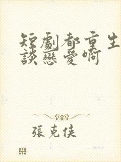 短剧都重生了谁谈恋爱啊