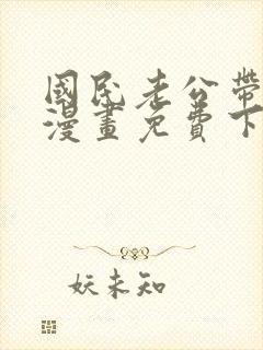 国民老公带回家漫画免费下拉式