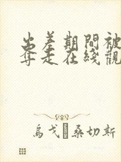 出差期间被上司夺走在线观看