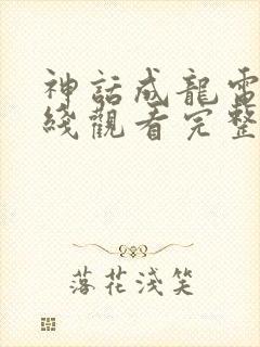 神话成龙电影在线观看完整版免费高清