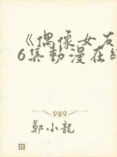 《偶像女友》第6集动漫在线观看免费