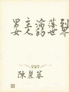 男主沦落到全是女人的世界小说