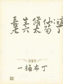 长生修仙:这个老六太苟了笔趣阁