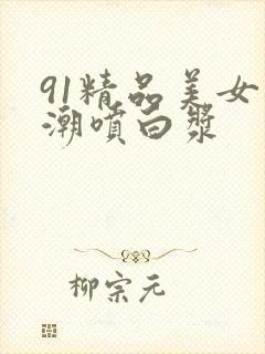 91精品美女高潮喷白浆