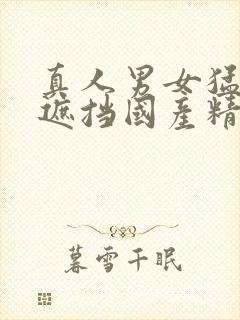 真人男女猛烈无遮挡国产精品视频