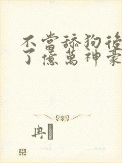 不当舔狗后我成了亿万神豪漫画免费下拉式