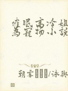 催眠高冷姐姐成为宠物小说最新章节