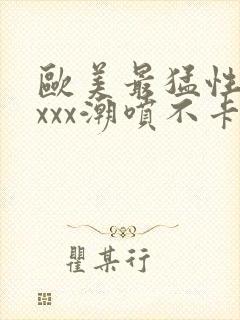 欧美最猛性xxxxx潮喷不卡