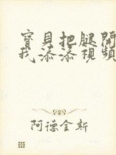 宝贝把腿开大让我添添视频