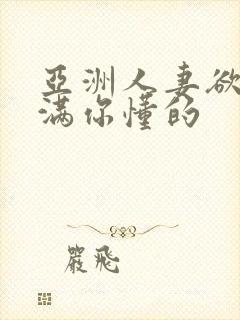 亚洲人妻欲求不满你懂的