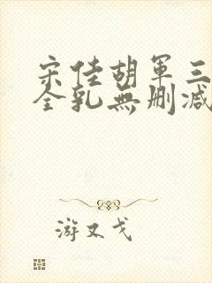 宋佳胡军三级露全乳无删减版