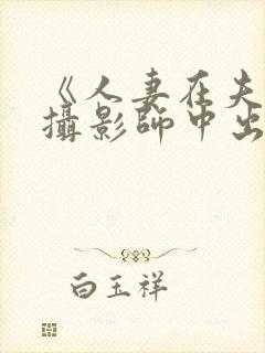 《人妻在夫旁被摄影师中出电影免费