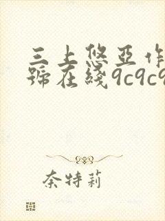 三上悠亚作品番号在线9c9c9c