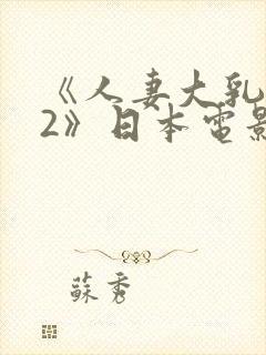 《人妻大乳被揉2》日本电影