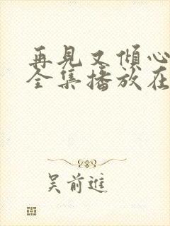 再见又倾心短剧全集播放在线观看