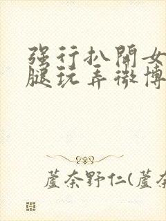 强行扒开女同桌腿玩弄微博