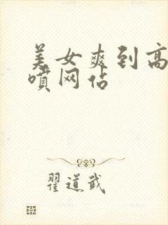 美女爽到高潮潮喷网站