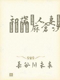 初撮り人妻ドキュメント麻仓汐里梁