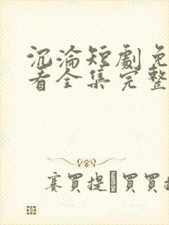 沉沦短剧免费观看全集完整版高清