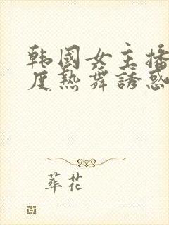 韩国女主播大尺度热舞诱惑