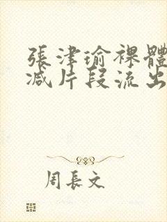 张津瑜裸体无删减片段流出