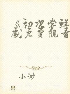 《初次尝鲜》短剧免费观看全集