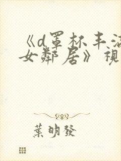 《d罩杯丰满的女邻居》视频