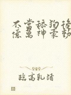 不当舔狗后成了亿万神豪动漫免费观看